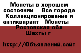 Монеты в хорошем состоянии. - Все города Коллекционирование и антиквариат » Монеты   . Ростовская обл.,Шахты г.